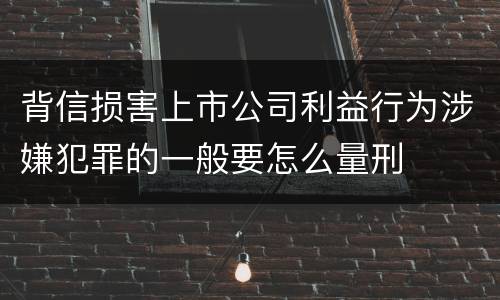 背信损害上市公司利益行为涉嫌犯罪的一般要怎么量刑