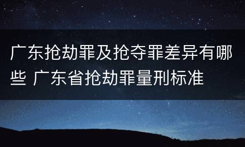 广东抢劫罪及抢夺罪差异有哪些 广东省抢劫罪量刑标准
