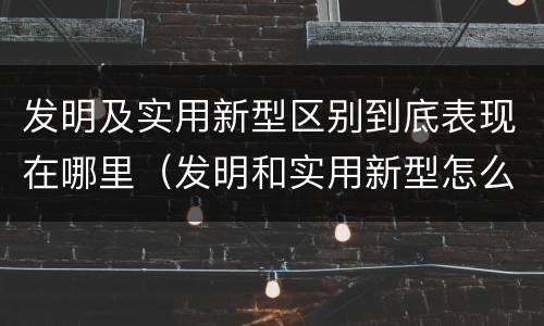 发明及实用新型区别到底表现在哪里（发明和实用新型怎么区分）
