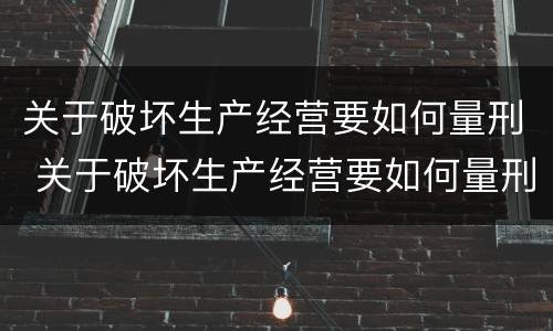 关于破坏生产经营要如何量刑 关于破坏生产经营要如何量刑呢