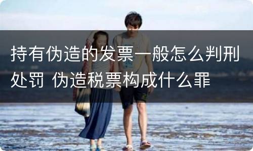 持有伪造的发票一般怎么判刑处罚 伪造税票构成什么罪