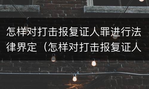 怎样对打击报复证人罪进行法律界定（怎样对打击报复证人罪进行法律界定和处罚）