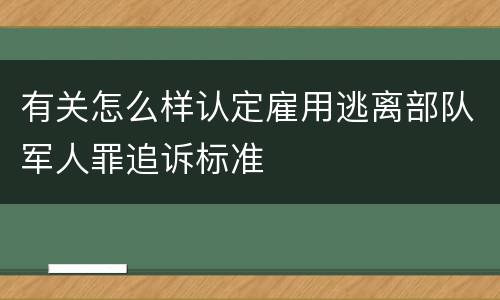 有关怎么样认定雇用逃离部队军人罪追诉标准