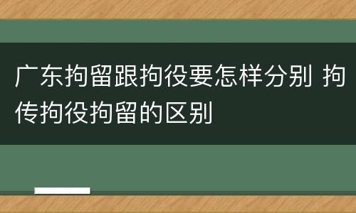 广东拘留跟拘役要怎样分别 拘传拘役拘留的区别