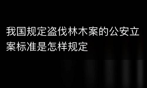 我国规定盗伐林木案的公安立案标准是怎样规定