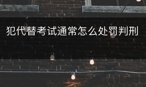 犯代替考试通常怎么处罚判刑