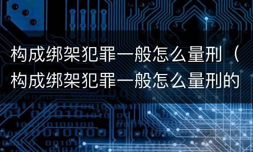 构成绑架犯罪一般怎么量刑（构成绑架犯罪一般怎么量刑的）
