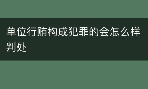 单位行贿构成犯罪的会怎么样判处