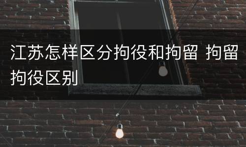 江苏怎样区分拘役和拘留 拘留拘役区别