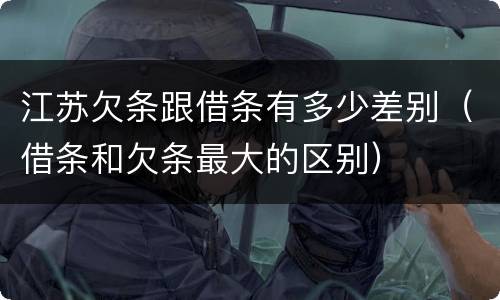 江苏欠条跟借条有多少差别（借条和欠条最大的区别）