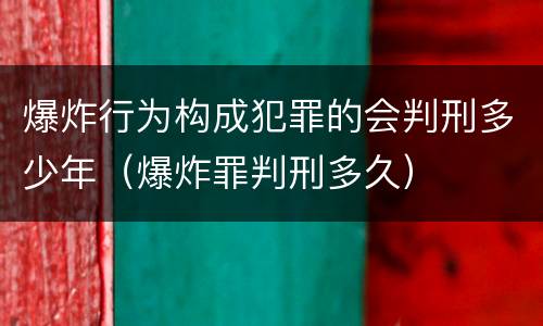 爆炸行为构成犯罪的会判刑多少年（爆炸罪判刑多久）