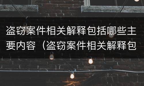 盗窃案件相关解释包括哪些主要内容（盗窃案件相关解释包括哪些主要内容呢）