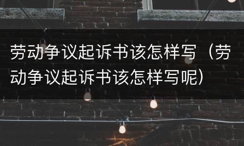 劳动争议起诉书该怎样写（劳动争议起诉书该怎样写呢）