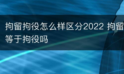 拘留拘役怎么样区分2022 拘留等于拘役吗
