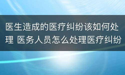 医生造成的医疗纠纷该如何处理 医务人员怎么处理医疗纠纷