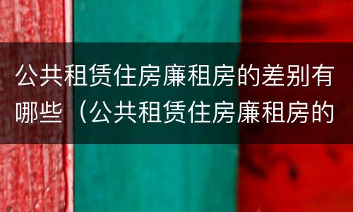 公共租赁住房廉租房的差别有哪些（公共租赁住房廉租房的差别有哪些呢）