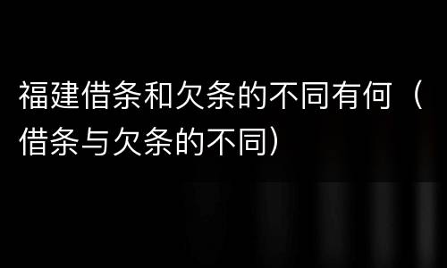 福建借条和欠条的不同有何（借条与欠条的不同）
