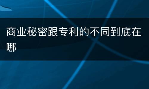 商业秘密跟专利的不同到底在哪