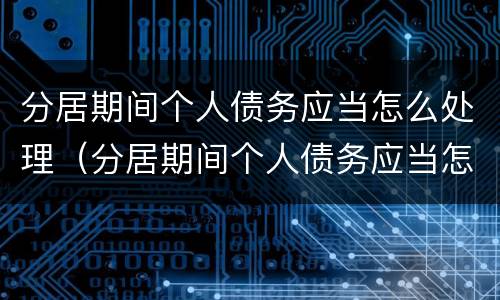 分居期间个人债务应当怎么处理（分居期间个人债务应当怎么处理呢）
