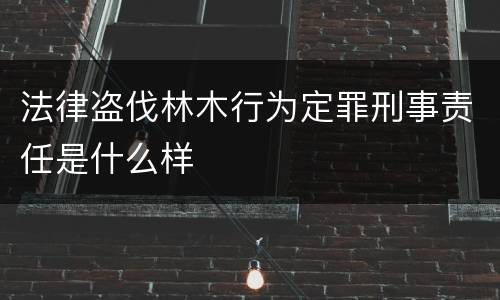 法律盗伐林木行为定罪刑事责任是什么样