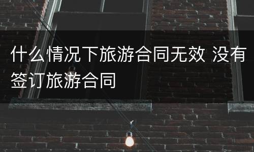 什么情况下旅游合同无效 没有签订旅游合同