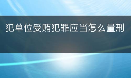 犯单位受贿犯罪应当怎么量刑