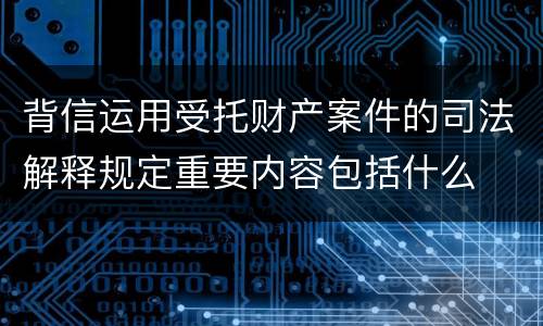背信运用受托财产案件的司法解释规定重要内容包括什么