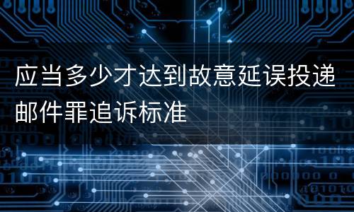应当多少才达到故意延误投递邮件罪追诉标准