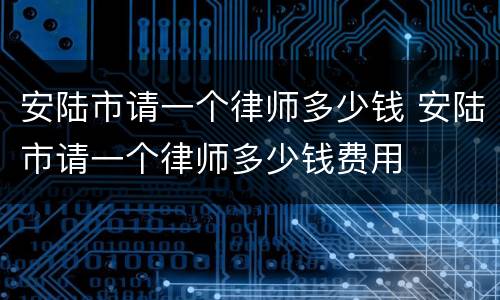 安陆市请一个律师多少钱 安陆市请一个律师多少钱费用