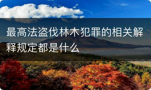 最高法盗伐林木犯罪的相关解释规定都是什么