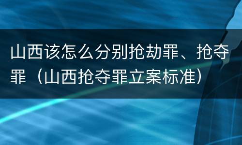 山西该怎么分别抢劫罪、抢夺罪（山西抢夺罪立案标准）