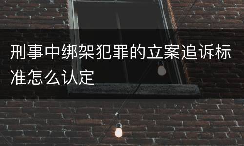 刑事中绑架犯罪的立案追诉标准怎么认定