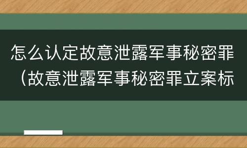怎么认定故意泄露军事秘密罪（故意泄露军事秘密罪立案标准）