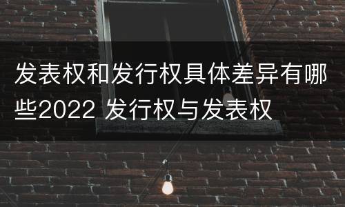 发表权和发行权具体差异有哪些2022 发行权与发表权