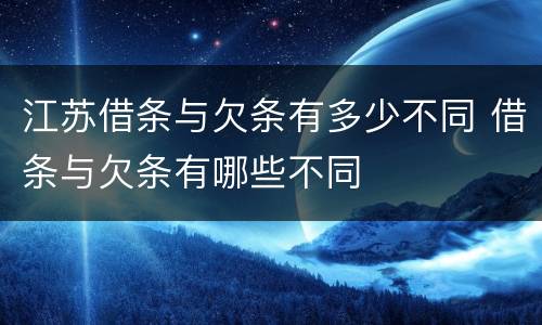 江苏借条与欠条有多少不同 借条与欠条有哪些不同
