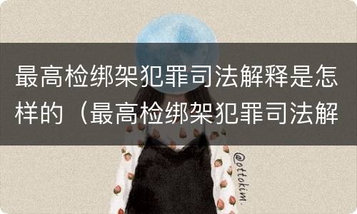 最高检绑架犯罪司法解释是怎样的（最高检绑架犯罪司法解释是怎样的呢）