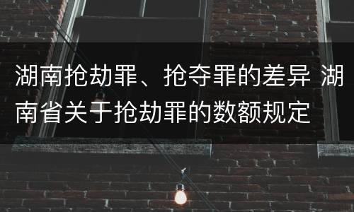 湖南抢劫罪、抢夺罪的差异 湖南省关于抢劫罪的数额规定