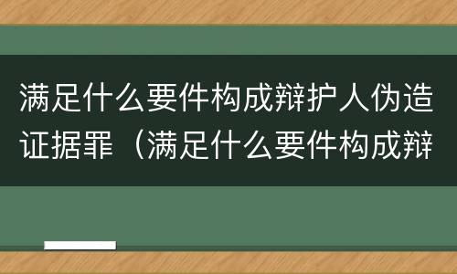 满足什么要件构成辩护人伪造证据罪（满足什么要件构成辩护人伪造证据罪行）