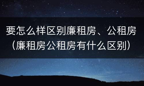 要怎么样区别廉租房、公租房（廉租房公租房有什么区别）