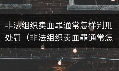 非法组织卖血罪通常怎样判刑处罚（非法组织卖血罪通常怎样判刑处罚的）