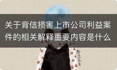 关于背信损害上市公司利益案件的相关解释重要内容是什么