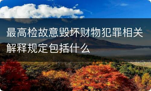最高检故意毁坏财物犯罪相关解释规定包括什么