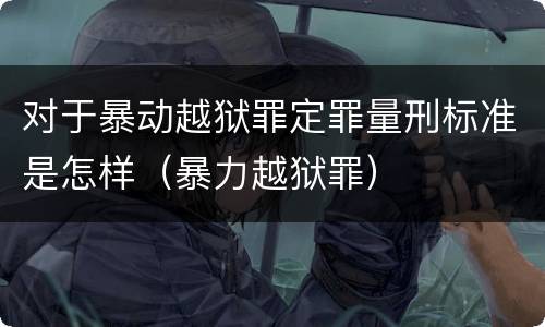 对于暴动越狱罪定罪量刑标准是怎样（暴力越狱罪）