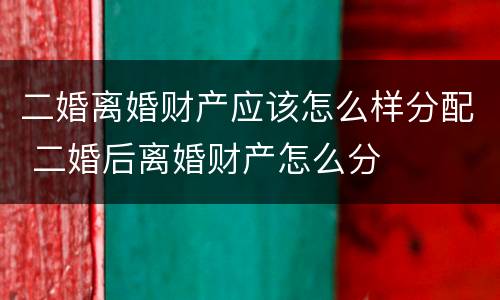 二婚离婚财产应该怎么样分配 二婚后离婚财产怎么分