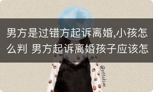 男方是过错方起诉离婚,小孩怎么判 男方起诉离婚孩子应该怎么判