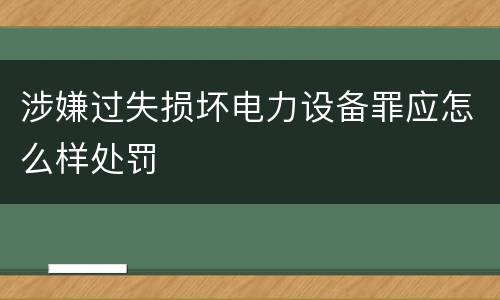 涉嫌过失损坏电力设备罪应怎么样处罚