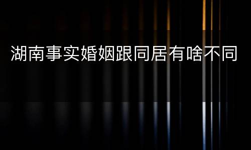 湖南事实婚姻跟同居有啥不同