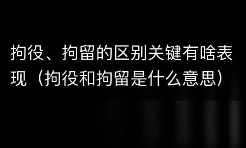 拘役、拘留的区别关键有啥表现（拘役和拘留是什么意思）