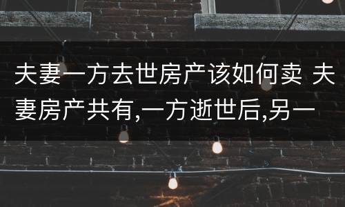 夫妻一方去世房产该如何卖 夫妻房产共有,一方逝世后,另一方可以卖房吗?