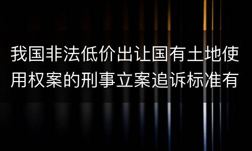 我国非法低价出让国有土地使用权案的刑事立案追诉标准有哪些规定